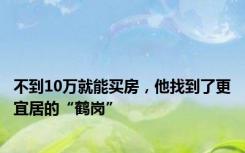 不到10万就能买房，他找到了更宜居的“鹤岗”