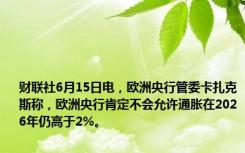 财联社6月15日电，欧洲央行管委卡扎克斯称，欧洲央行肯定不会允许通胀在2026年仍高于2%。