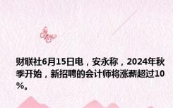 财联社6月15日电，安永称，2024年秋季开始，新招聘的会计师将涨薪超过10%。