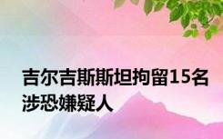 吉尔吉斯斯坦拘留15名涉恐嫌疑人