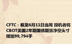 CFTC：截至6月11日当周 投机者将CBOT美国2年期国债期货净空头寸增加99,794手