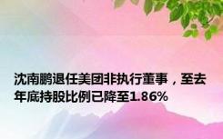 沈南鹏退任美团非执行董事，至去年底持股比例已降至1.86%