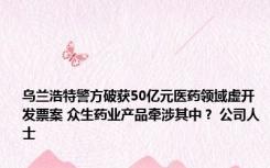 乌兰浩特警方破获50亿元医药领域虚开发票案 众生药业产品牵涉其中？ 公司人士