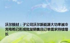 沃尔核材：子公司沃尔新能源大功率液冷充电枪已形成批量销售且订单需求持续增长