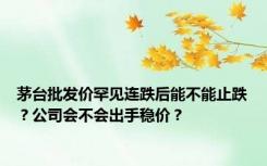 茅台批发价罕见连跌后能不能止跌？公司会不会出手稳价？