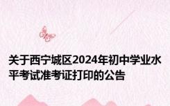 关于西宁城区2024年初中学业水平考试准考证打印的公告