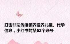 打击非法传播领养送养儿童、代孕信息，小红书封禁62个账号