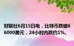 财联社6月15日电，比特币跌破66000美元，24小时内跌约1%。