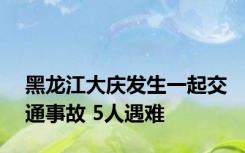 黑龙江大庆发生一起交通事故 5人遇难