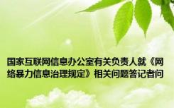 国家互联网信息办公室有关负责人就《网络暴力信息治理规定》相关问题答记者问