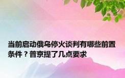 当前启动俄乌停火谈判有哪些前置条件？普京提了几点要求