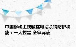 中国移动上线骚扰电话亲情防护功能：一人拉黑 全家屏蔽