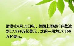 财联社6月15日电，美国上周银行存款达到17.599万亿美元，之前一周为17.556万亿美元。