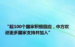 “超100个国家积极回应，中方欢迎更多国家支持并加入”