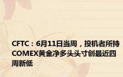 CFTC：6月11日当周，投机者所持COMEX黄金净多头头寸创最近四周新低