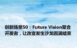 创新场景50：Future Vision聚合开发者，让改变发生沙龙圆满结束