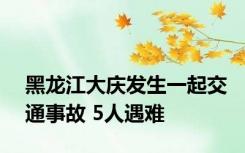 黑龙江大庆发生一起交通事故 5人遇难