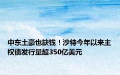 中东土豪也缺钱！沙特今年以来主权债发行量超350亿美元