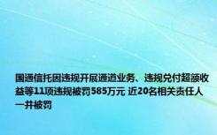 国通信托因违规开展通道业务、违规兑付超额收益等11项违规被罚585万元 近20名相关责任人一并被罚