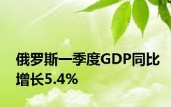 俄罗斯一季度GDP同比增长5.4%