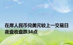 在岸人民币兑美元较上一交易日夜盘收盘跌34点