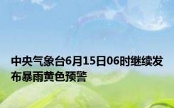 中央气象台6月15日06时继续发布暴雨黄色预警