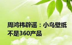 周鸿祎辟谣：小鸟壁纸不是360产品