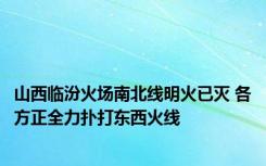 山西临汾火场南北线明火已灭 各方正全力扑打东西火线