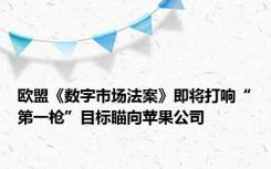 欧盟《数字市场法案》即将打响“第一枪”目标瞄向苹果公司