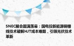 SNEC展会圆满落幕：国电投新能源铜栅线技术破解HJT成本难题，引领光伏技术革新