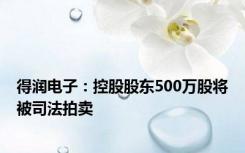 得润电子：控股股东500万股将被司法拍卖