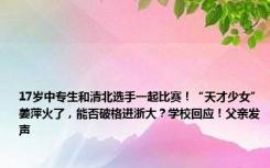 17岁中专生和清北选手一起比赛！“天才少女”姜萍火了，能否破格进浙大？学校回应！父亲发声