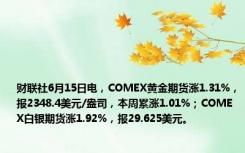 财联社6月15日电，COMEX黄金期货涨1.31%，报2348.4美元/盎司，本周累涨1.01%；COMEX白银期货涨1.92%，报29.625美元。