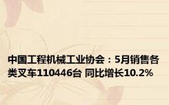 中国工程机械工业协会：5月销售各类叉车110446台 同比增长10.2%