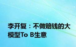 李开复：不做赔钱的大模型To B生意