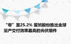 “卷”至25.2% 爱旭股份推出全球量产交付效率最高的光伏组件