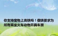 你支持宠物上高铁吗！俄铁要求为所有乘坐火车动物开具车票