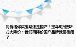 同价格你买宝马还是国产！宝马5折腰斩式大降价：我们再降价国产品牌就要倒闭了