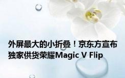 外屏最大的小折叠！京东方宣布独家供货荣耀Magic V Flip