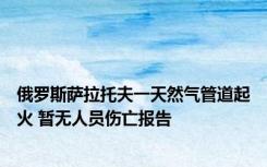 俄罗斯萨拉托夫一天然气管道起火 暂无人员伤亡报告