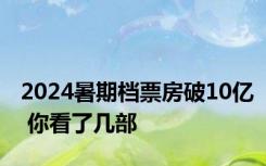 2024暑期档票房破10亿 你看了几部