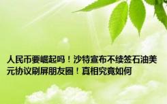 人民币要崛起吗！沙特宣布不续签石油美元协议刷屏朋友圈！真相究竟如何