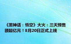 《黑神话：悟空》大火：三天预售额超亿元！8月20日正式上线