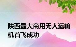 陕西最大商用无人运输机首飞成功