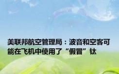 美联邦航空管理局：波音和空客可能在飞机中使用了“假冒”钛