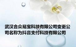 武汉合众易宝科技有限公司变更公司名称为抖音支付科技有限公司