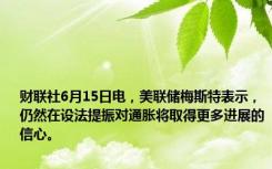 财联社6月15日电，美联储梅斯特表示，仍然在设法提振对通胀将取得更多进展的信心。