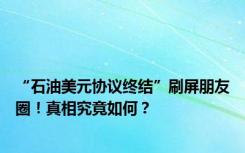 “石油美元协议终结”刷屏朋友圈！真相究竟如何？