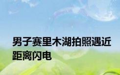 男子赛里木湖拍照遇近距离闪电