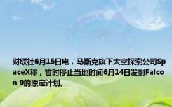 财联社6月15日电，马斯克旗下太空探索公司SpaceX称，暂时停止当地时间6月14日发射Falcon 9的原定计划。